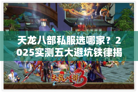 天龙八部私服选哪家?2025实测五大避坑铁律揭秘 天龙八部私服选哪家?2025实测五大避坑铁律揭秘