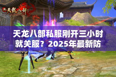 天龙八部私服刚开三小时就关服？2025年最新防踩坑手册