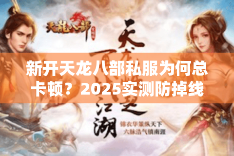新开天龙八部私服为何总卡顿？2025实测防掉线避坑指南
