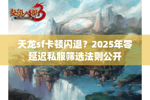天龙sf卡顿闪退?2025年零延迟私服筛选法则公开 天龙sf卡顿闪退?2025年零延迟私服筛选法则公开