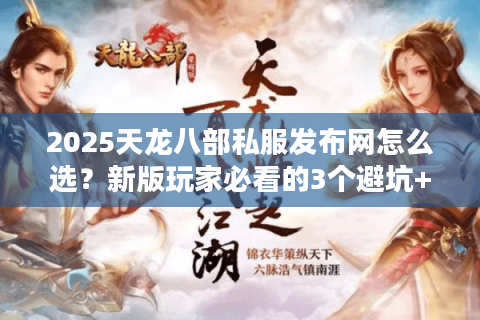 2025天龙八部私服发布网怎么选?新版玩家必看的3个避坑+2个高玩推荐 2025天龙八部私服发布网怎么选?新版玩家必看的3个避坑+2个高玩推荐