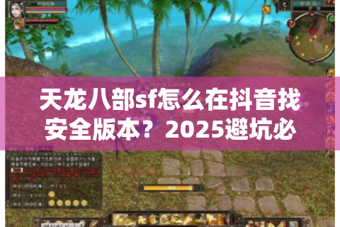 天龙八部sf怎么在抖音找安全版本？2025避坑必看秘籍