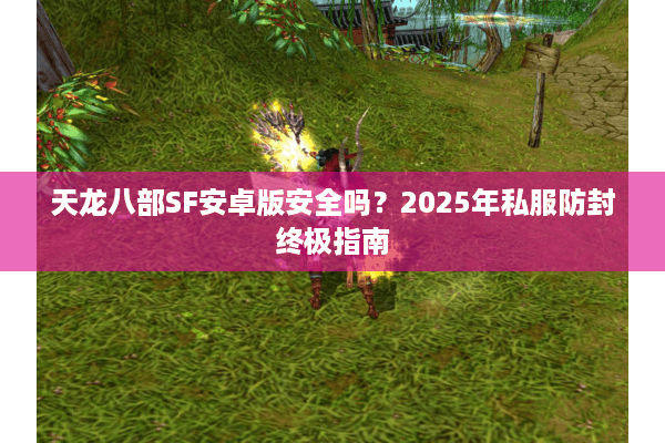 天龙八部SF安卓版安全吗?2025年私服防封终极指南 天龙八部SF安卓版安全吗?2025年私服防封终极指南