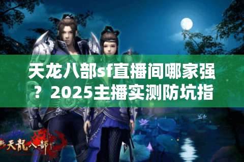 天龙八部sf直播间哪家强?2025主播实测防坑指南 天龙八部sf直播间哪家强?2025主播实测防坑指南