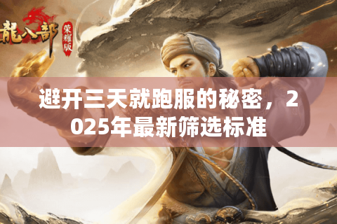 避开三天就跑服的秘密,2025年最新筛选标准 避开三天就跑服的秘密,2025年最新筛选标准