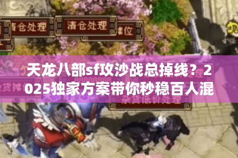 天龙八部sf攻沙战总掉线?2025独家方案带你秒稳百人混战 天龙八部sf攻沙战总掉线?2025独家方案带你秒稳百人混战