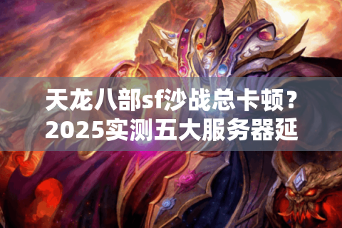 天龙八部sf沙战总卡顿?2025实测五大服务器延迟排行榜 天龙八部sf沙战总卡顿?2025实测五大服务器延迟排行榜