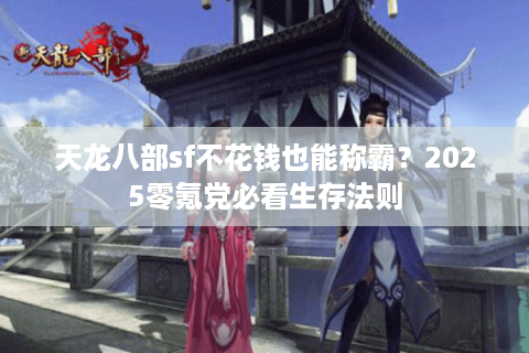 天龙八部sf不花钱也能称霸?2025零氪党必看生存法则 天龙八部sf不花钱也能称霸?2025零氪党必看生存法则