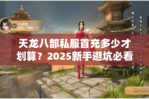天龙八部私服首充多少才划算?2025新手避坑必看攻略 天龙八部私服首充多少才划算?2025新手避坑必看攻略