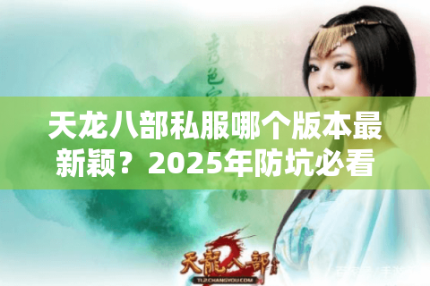 天龙八部私服哪个版本最新颖？2025年防坑必看三大独家评测