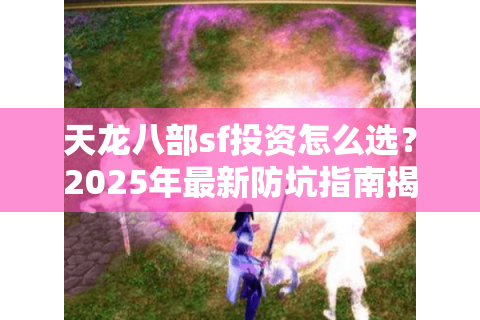 天龙八部sf投资怎么选？2025年最新防坑指南揭秘