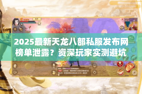 2025最新天龙八部私服发布网榜单泄露?资深玩家实测避坑清单 2025最新天龙八部私服发布网榜单泄露?资深玩家实测避坑清单