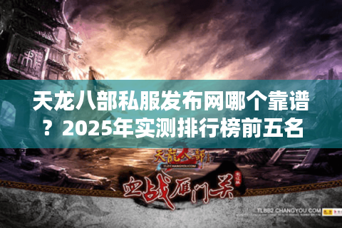 天龙八部私服发布网哪个靠谱?2025年实测排行榜前五名揭秘 天龙八部私服发布网哪个靠谱?2025年实测排行榜前五名揭秘
