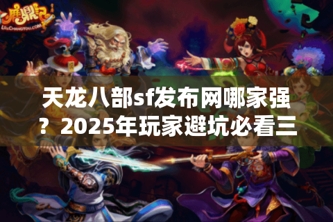 天龙八部sf发布网哪家强?2025年玩家避坑必看三大秘籍 天龙八部sf发布网哪家强?2025年玩家避坑必看三大秘籍