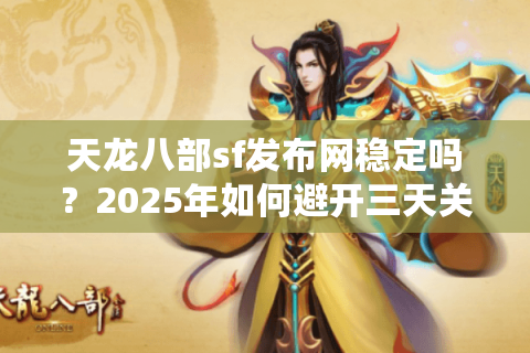 天龙八部sf发布网稳定吗?2025年如何避开三天关停的坑? 天龙八部sf发布网稳定吗?2025年如何避开三天关停的坑?