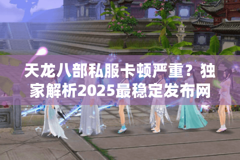 天龙八部私服卡顿严重？独家解析2025最稳定发布网筛选技巧