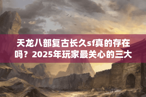 天龙八部复古长久sf真的存在吗?2025年玩家最关心的三大真相 天龙八部复古长久sf真的存在吗?2025年玩家最关心的三大真相