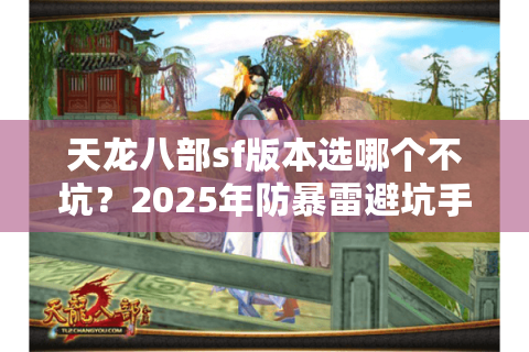 天龙八部sf版本选哪个不坑?2025年防暴雷避坑手册 天龙八部sf版本选哪个不坑?2025年防暴雷避坑手册