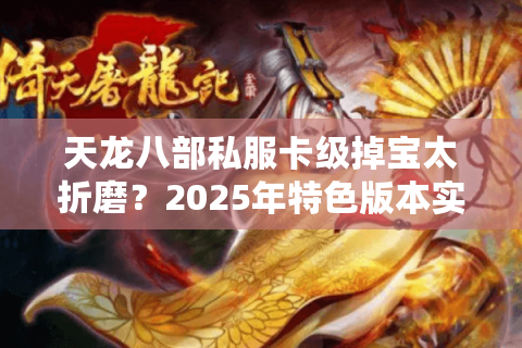 天龙八部私服卡级掉宝太折磨？2025年特色版本实测避坑清单