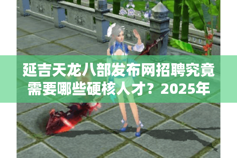 延吉天龙八部发布网招聘究竟需要哪些硬核人才?2025年岗位需求全解析 延吉天龙八部发布网招聘究竟需要哪些硬核人才?2025年岗位需求全解析