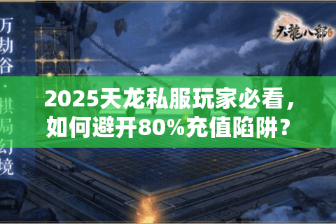 2025天龙私服玩家必看,如何避开80%充值陷阱? 2025天龙私服玩家必看,如何避开80%充值陷阱?