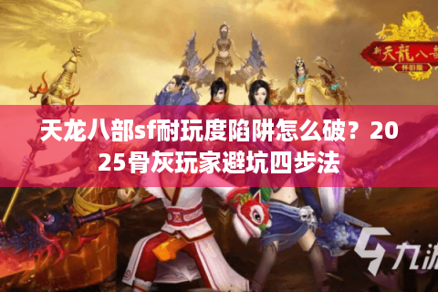 天龙八部sf耐玩度陷阱怎么破？2025骨灰玩家避坑四步法