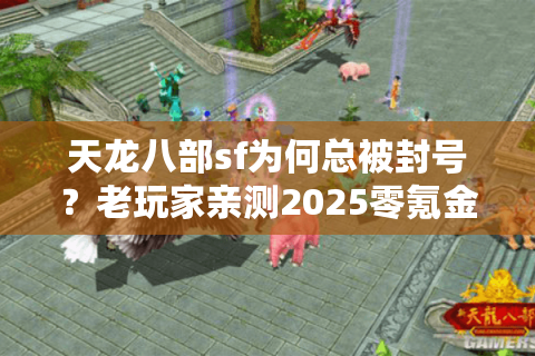 天龙八部sf为何总被封号?老玩家亲测2025零氪金激情玩法 天龙八部sf为何总被封号?老玩家亲测2025零氪金激情玩法