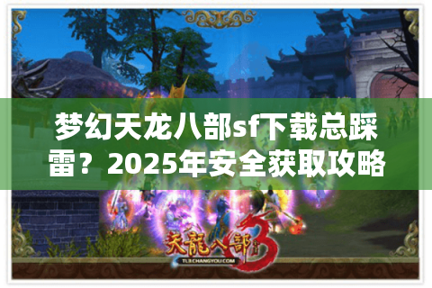 梦幻天龙八部sf下载总踩雷?2025年安全获取攻略+实测资源推荐 梦幻天龙八部sf下载总踩雷?2025年安全获取攻略+实测资源推荐