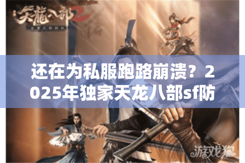 还在为私服跑路崩溃?2025年独家天龙八部sf防坑指南 还在为私服跑路崩溃?2025年独家天龙八部sf防坑指南
