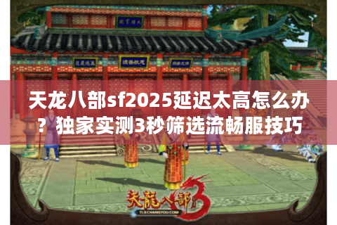 天龙八部sf2025延迟太高怎么办?独家实测3秒筛选流畅服技巧 天龙八部sf2025延迟太高怎么办?独家实测3秒筛选流畅服技巧
