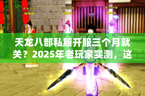 天龙八部私服开服三个月就关？2025年老玩家实测，这3招避坑90%套路