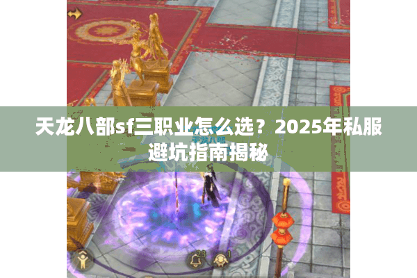 天龙八部sf三职业怎么选?2025年私服避坑指南揭秘 天龙八部sf三职业怎么选?2025年私服避坑指南揭秘