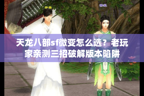 天龙八部sf微变怎么选?老玩家亲测三招破解版本陷阱 天龙八部sf微变怎么选?老玩家亲测三招破解版本陷阱
