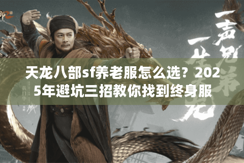 天龙八部sf养老服怎么选?2025年避坑三招教你找到终身服 天龙八部sf养老服怎么选?2025年避坑三招教你找到终身服