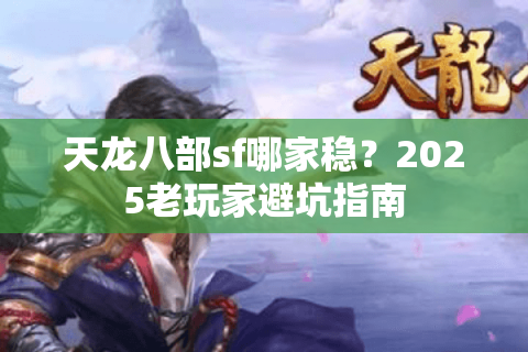 天龙八部sf哪家稳?2025老玩家避坑指南 天龙八部sf哪家稳?2025老玩家避坑指南