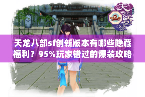 天龙八部sf创新版本有哪些隐藏福利?95%玩家错过的爆装攻略 天龙八部sf创新版本有哪些隐藏福利?95%玩家错过的爆装攻略