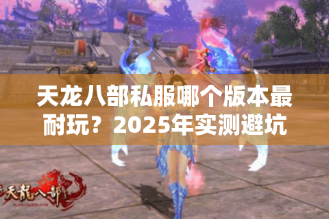 天龙八部私服哪个版本最耐玩?2025年实测避坑指南 天龙八部私服哪个版本最耐玩?2025年实测避坑指南