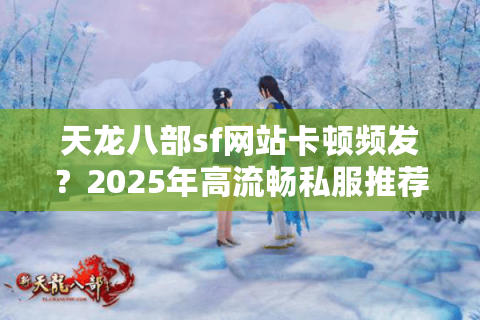 天龙八部sf网站卡顿频发?2025年高流畅私服推荐清单 天龙八部sf网站卡顿频发?2025年高流畅私服推荐清单