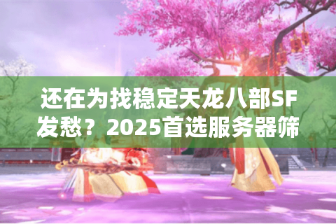 还在为找稳定天龙八部SF发愁？2025首选服务器筛选秘籍