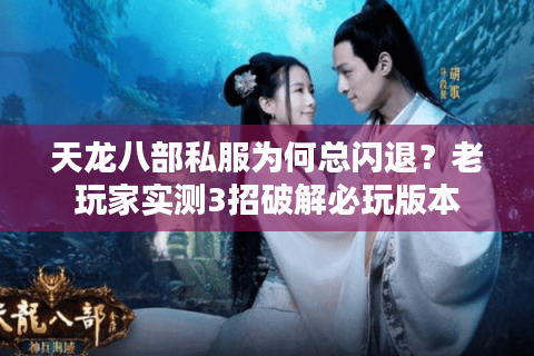 天龙八部私服为何总闪退？老玩家实测3招破解必玩版本