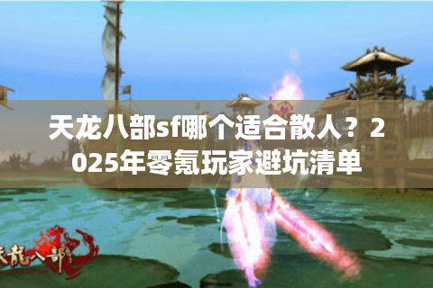 天龙八部sf哪个适合散人?2025年零氪玩家避坑清单 天龙八部sf哪个适合散人?2025年零氪玩家避坑清单