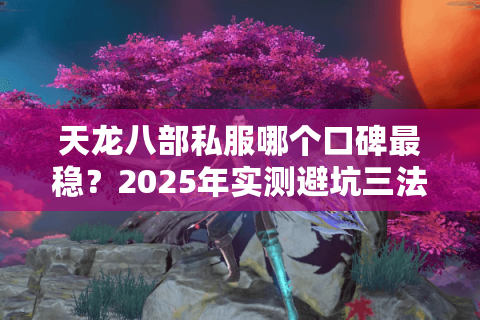 天龙八部私服哪个口碑最稳?2025年实测避坑三法则 天龙八部私服哪个口碑最稳?2025年实测避坑三法则