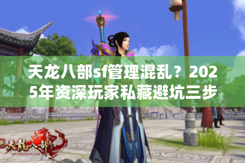 天龙八部sf管理混乱?2025年资深玩家私藏避坑三步法 天龙八部sf管理混乱?2025年资深玩家私藏避坑三步法