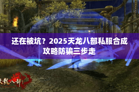 还在被坑?2025天龙八部私服合成攻略防骗三步走 还在被坑?2025天龙八部私服合成攻略防骗三步走