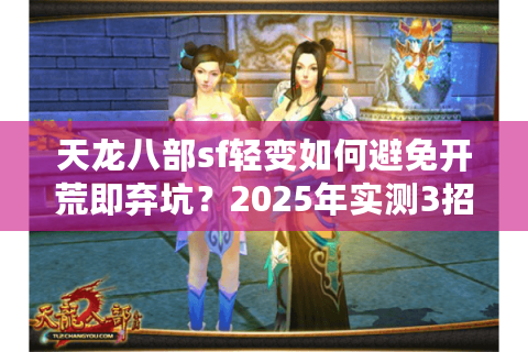 天龙八部sf轻变如何避免开荒即弃坑?2025年实测3招锁住真香服 天龙八部sf轻变如何避免开荒即弃坑?2025年实测3招锁住真香服