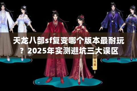 天龙八部sf复变哪个版本最耐玩?2025年实测避坑三大误区 天龙八部sf复变哪个版本最耐玩?2025年实测避坑三大误区