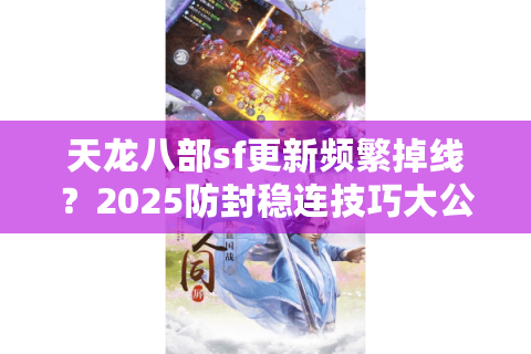 天龙八部sf更新频繁掉线？2025防封稳连技巧大公开