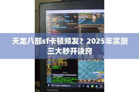 天龙八部sf卡顿频发?2025年实测三大秒开诀窍 天龙八部sf卡顿频发?2025年实测三大秒开诀窍