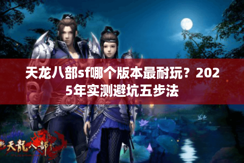 天龙八部sf哪个版本最耐玩?2025年实测避坑五步法 天龙八部sf哪个版本最耐玩?2025年实测避坑五步法
