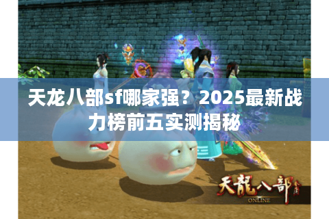 天龙八部sf哪家强?2025最新战力榜前五实测揭秘 天龙八部sf哪家强?2025最新战力榜前五实测揭秘